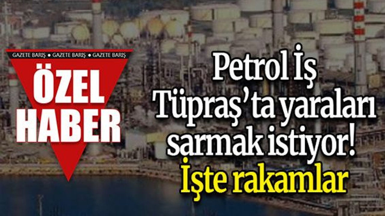 Petrol İş, Tüpraş’ta yaraları sarmak istiyor! İşte rakamlar